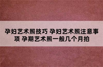 孕妇艺术照技巧 孕妇艺术照注意事项 孕期艺术照一般几个月拍